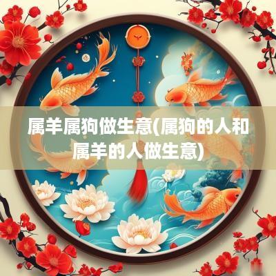 属羊属狗做生意(属狗的人和属羊的人做生意)
