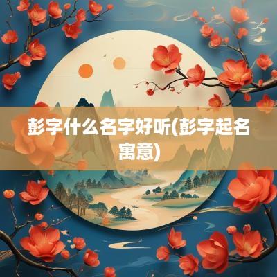 彭字什么名字好听(彭字起名寓意)