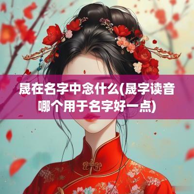 晟在名字中念什么(晟字读音哪个用于名字好一点)