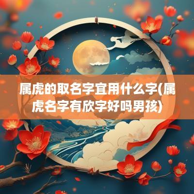 属虎的取名字宜用什么字(属虎名字有欣字好吗男孩)