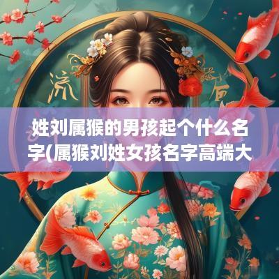 姓刘属猴的男孩起个什么名字(属猴刘姓女孩名字高端大气)