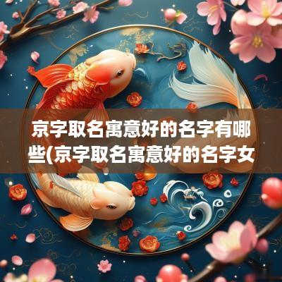 京字取名寓意好的名字有哪些(京字取名寓意好的名字女孩)