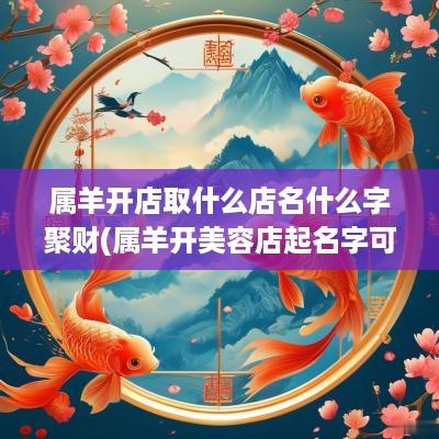 属羊开店取什么店名什么字聚财(属羊开美容店起名字可以吗女生)