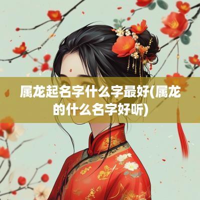 属龙起名字什么字最好(属龙的什么名字好听)