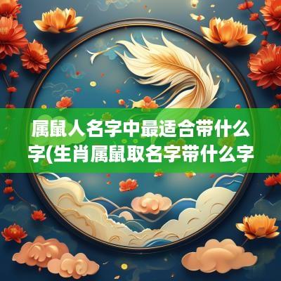 属鼠人名字中最适合带什么字(生肖属鼠取名字带什么字更好)