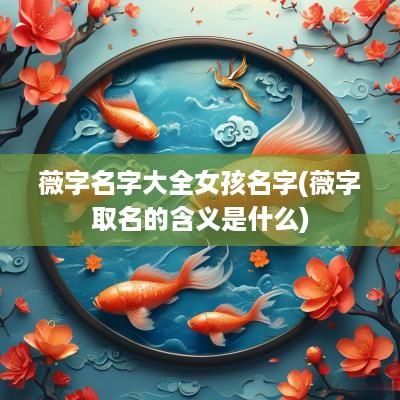 薇字名字大全女孩名字(薇字取名的含义是什么)