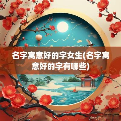 名字寓意好的字女生(名字寓意好的字有哪些)