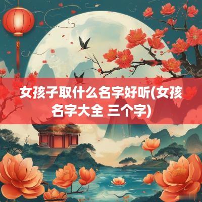 女孩子取什么名字好听(女孩名字大全 三个字)