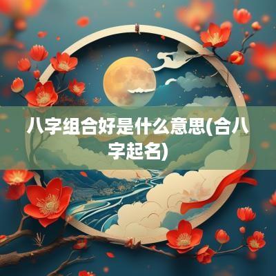 八字组合好是什么意思(合八字起名)
