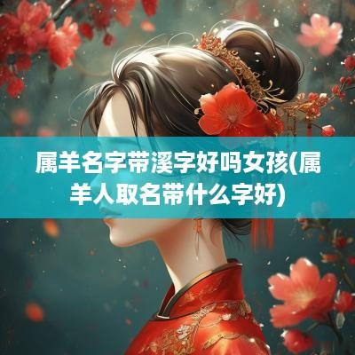 属羊名字带溪字好吗女孩(属羊人取名带什么字好)