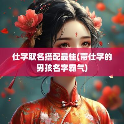 仕字取名搭配最佳(带仕字的男孩名字霸气)