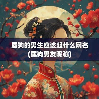 属狗的男生应该起什么网名(属狗男友昵称)