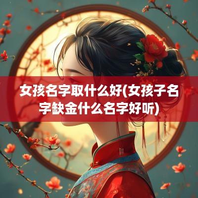女孩名字取什么好(女孩子名字缺金什么名字好听)