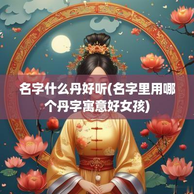 名字什么丹好听(名字里用哪个丹字寓意好女孩)