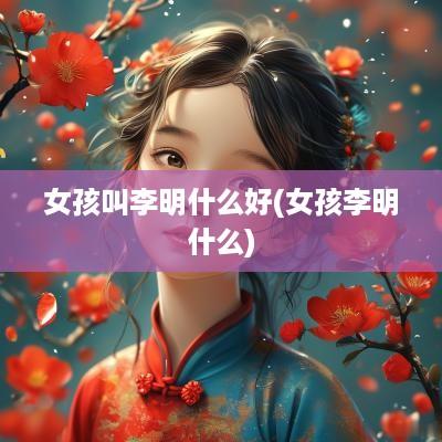 女孩叫李明什么好(女孩李明什么)