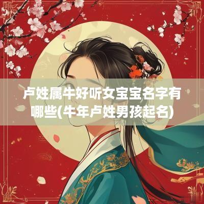 卢姓属牛好听女宝宝名字有哪些(蛇年卢姓男孩起名)