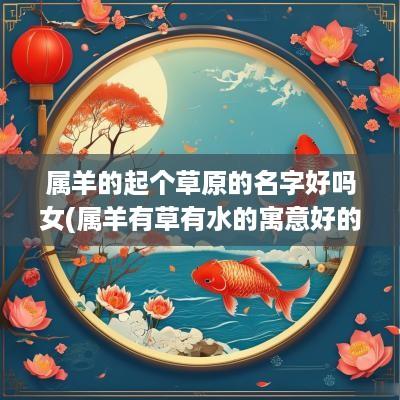 属羊的起个草原的名字好吗女(属羊有草有水的寓意好的名字)
