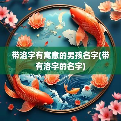 带洛字有寓意的男孩名字(带有洛字的名字)