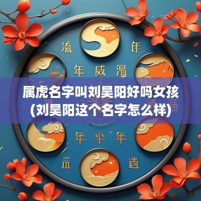 属虎名字叫刘昊阳好吗女孩(刘昊阳这个名字怎么样)