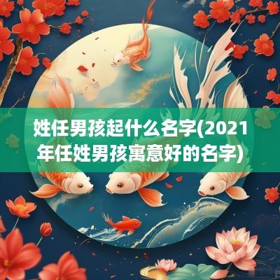 姓任男孩起什么名字(2025年任姓男孩寓意好的名字)