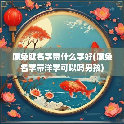 属兔取名字带什么字好(属兔名字带洋字可以吗男孩)