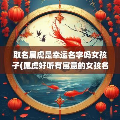 取名属虎是幸运名字吗女孩子(属虎好听有寓意的女孩名字)