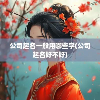 公司起名一般用哪些字(公司起名好不好)
