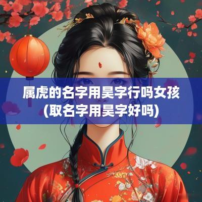 属虎的名字用昊字行吗女孩(取名字用昊字好吗)