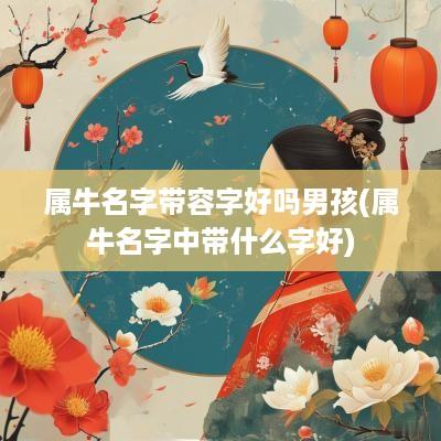属牛名字带容字好吗男孩(属牛名字中带什么字好)