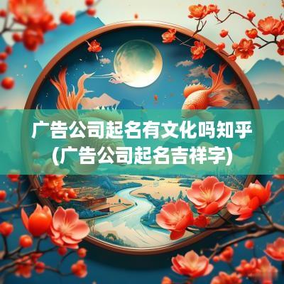 广告公司起名有文化吗知乎(广告公司起名吉祥字)