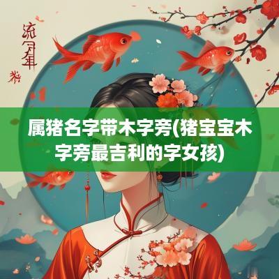 属猪名字带木字旁(猪宝宝木字旁最吉利的字女孩)