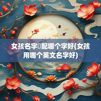 女孩名字玥配哪个字好(女孩用哪个英文名字好)
