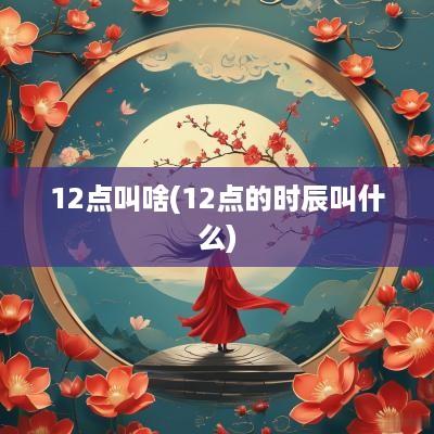 12点叫啥(12点的时辰叫什么)