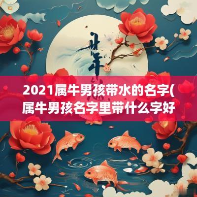 2025属牛男孩带水的名字(属牛男孩名字里带什么字好)