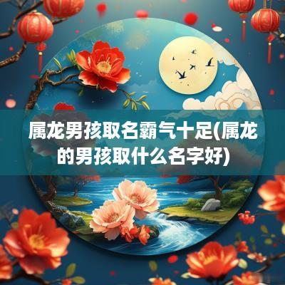 属龙男孩取名霸气十足(属龙的男孩取什么名字好)