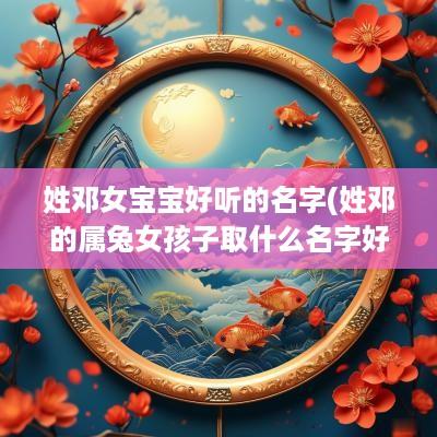 姓邓女宝宝好听的名字(姓邓的属兔女孩子取什么名字好听一点)