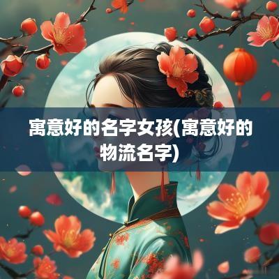 寓意好的名字女孩(寓意好的物流名字)
