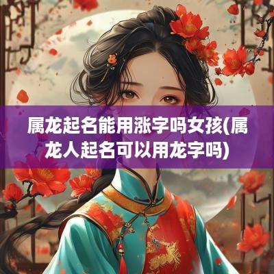 属龙起名能用涨字吗女孩(属龙人起名可以用龙字吗)