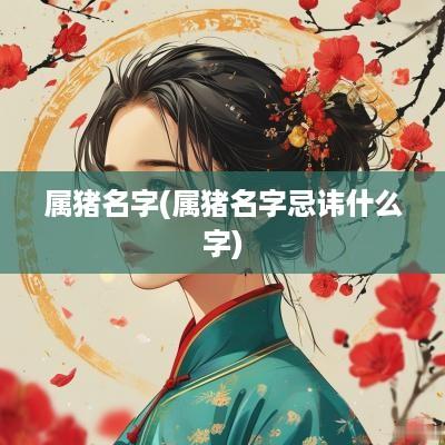 属猪名字(属猪名字忌讳什么字)