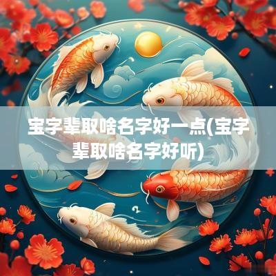 宝字辈取啥名字好一点(宝字辈取啥名字好听)