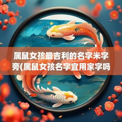 属鼠女孩最吉利的名字米字旁(属鼠女孩名字宜用家字吗怎么读)
