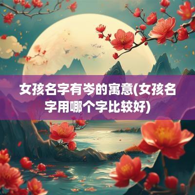 女孩名字有岑的寓意(女孩名字用哪个字比较好)