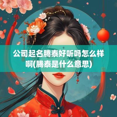 公司起名腾泰好听吗怎么样啊(腾泰是什么意思)