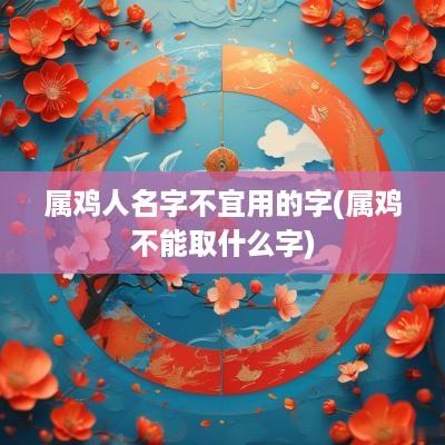 属鸡人名字不宜用的字(属鸡不能取什么字)