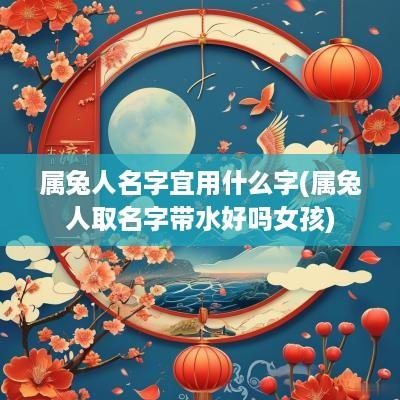 属兔人名字宜用什么字(属兔人取名字带水好吗女孩)