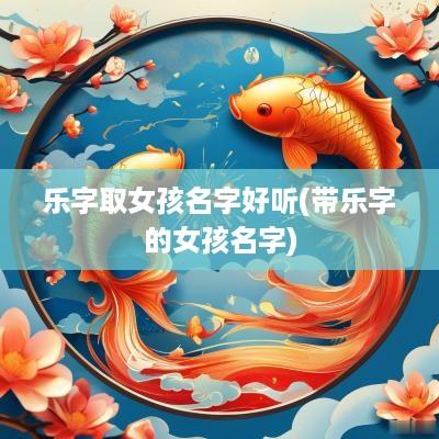 乐字取女孩名字好听(带乐字的女孩名字)