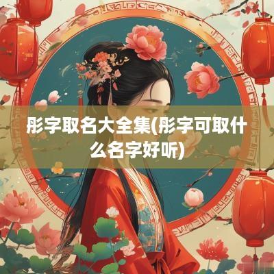 彤字取名大全集(彤字可取什么名字好听)