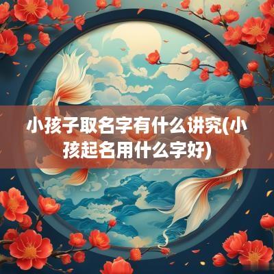 小孩子取名字有什么讲究(小孩起名用什么字好)
