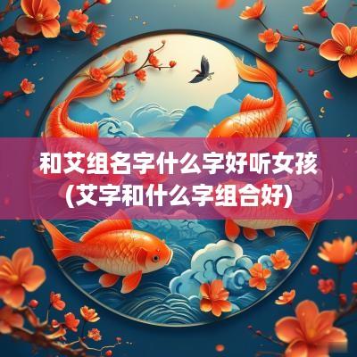 和艾组名字什么字好听女孩(艾字和什么字组合好)