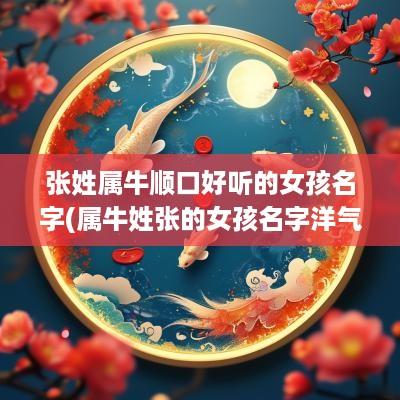 张姓属牛顺口好听的女孩名字(属牛姓张的女孩名字洋气的)